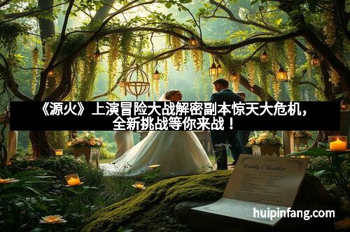 《源火》上演冒险大战解密副本惊天大危机，全新挑战等你来战！