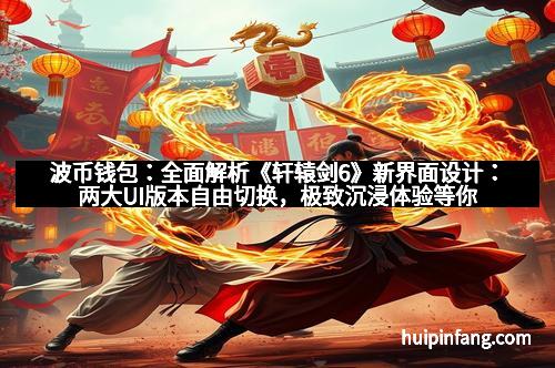 波币钱包：全面解析《轩辕剑6》新界面设计：两大UI版本自由切换，极致沉浸体验等你开启