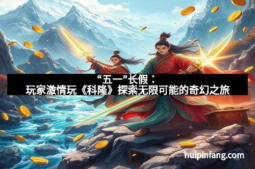 “五一”长假：玩家激情玩《科隆》探索无限可能的奇幻之旅